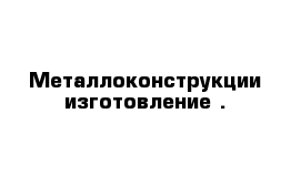 Металлоконструкции изготовление .